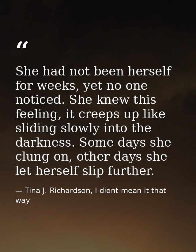She had not been herself for weeks, yet no one noticed. She knew this feeling, it creeps up like sliding slowly into the — Tina J. Richardson, I didnt mean it that way