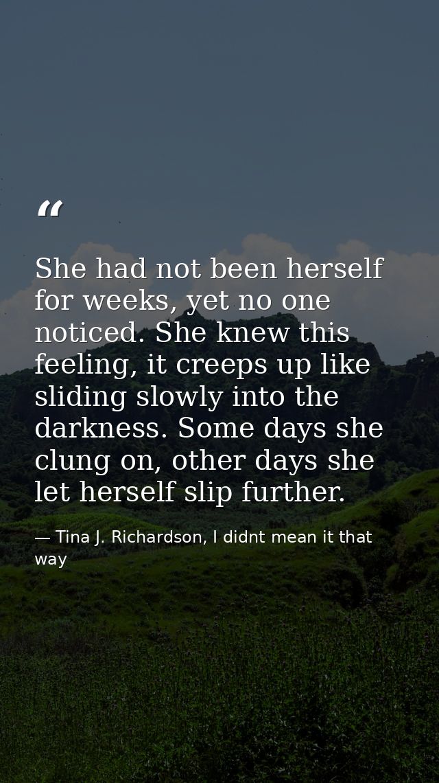 She had not been herself for weeks, yet no one noticed. She knew this feeling, it creeps up like sliding slowly into the — Tina J. Richardson, I didnt mean it that way