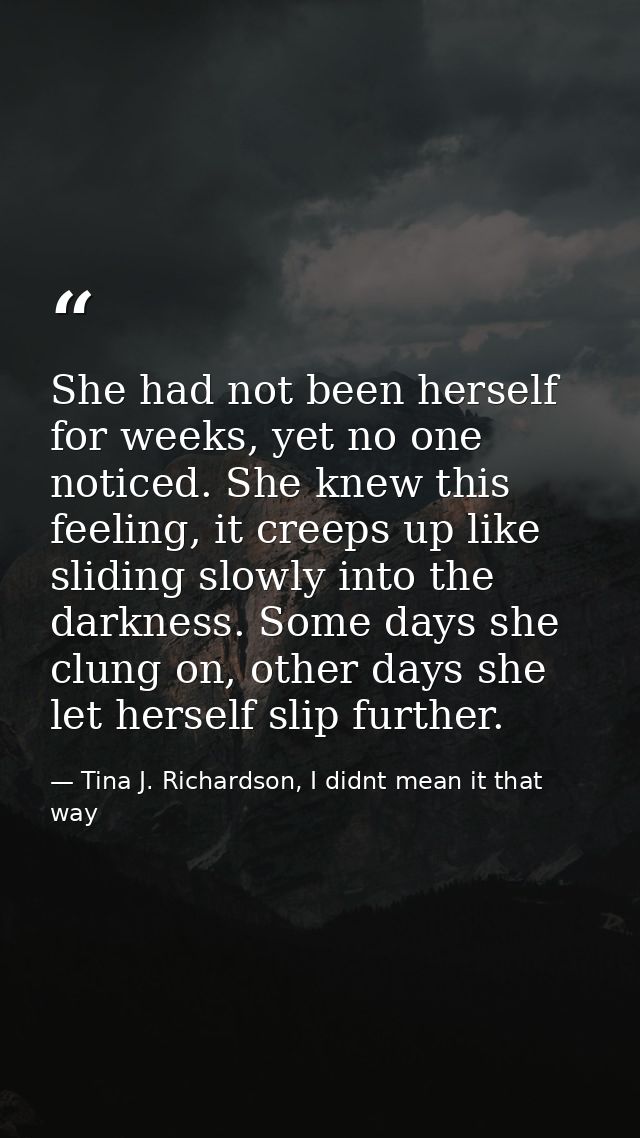 She had not been herself for weeks, yet no one noticed. She knew this feeling, it creeps up like sliding slowly into the — Tina J. Richardson, I didnt mean it that way