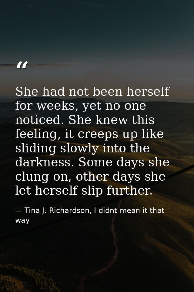 She had not been herself for weeks, yet no one noticed. She knew this feeling, it creeps up like sliding slowly into the — Tina J. Richardson, I didnt mean it that way