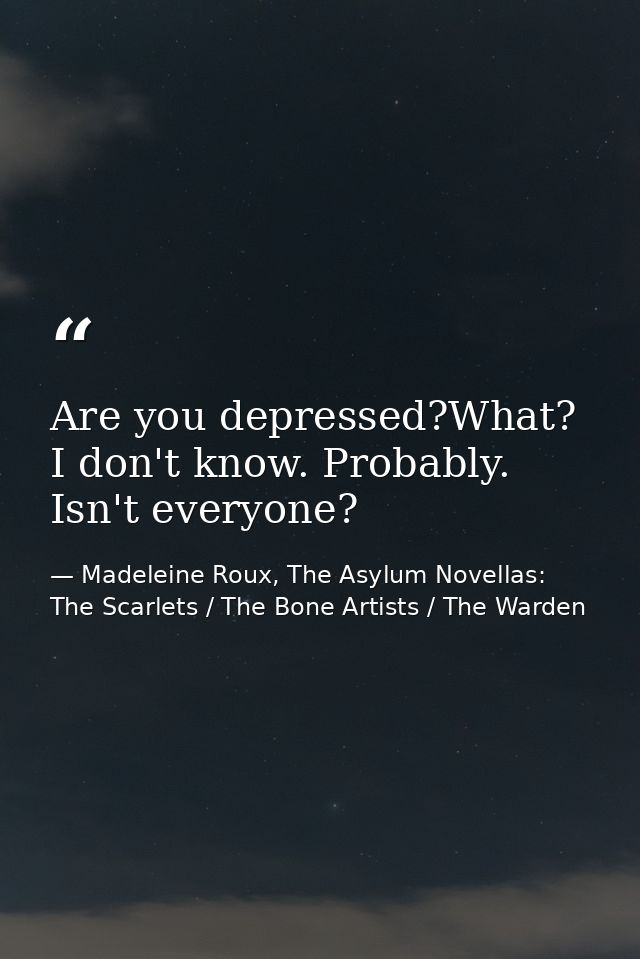 Are you depressed?What? I don't know. Probably. Isn't everyone? — Madeleine Roux, The Asylum Novellas: The Scarlets / The Bone Artists / The Warden