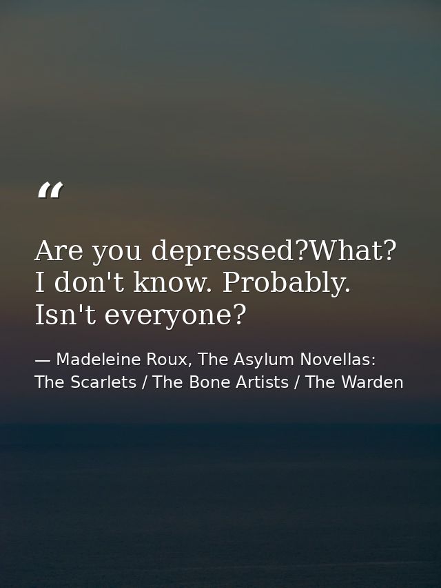 Are you depressed?What? I don't know. Probably. Isn't everyone? — Madeleine Roux, The Asylum Novellas: The Scarlets / The Bone Artists / The Warden