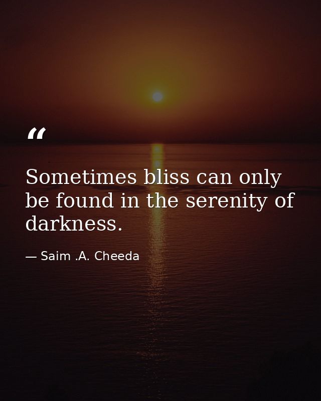 Sometimes bliss can only be found in the serenity of darkness. — Saim .A. Cheeda