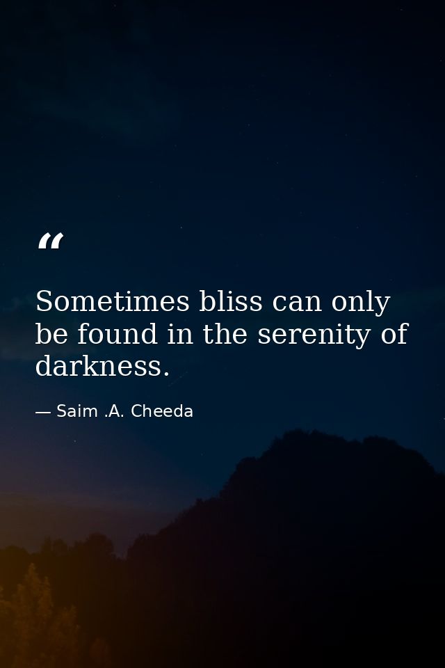 Sometimes bliss can only be found in the serenity of darkness. — Saim .A. Cheeda