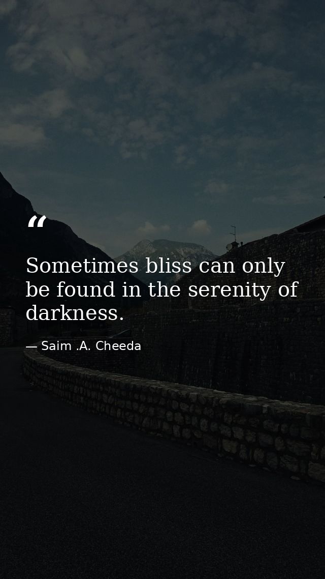 Sometimes bliss can only be found in the serenity of darkness. — Saim .A. Cheeda
