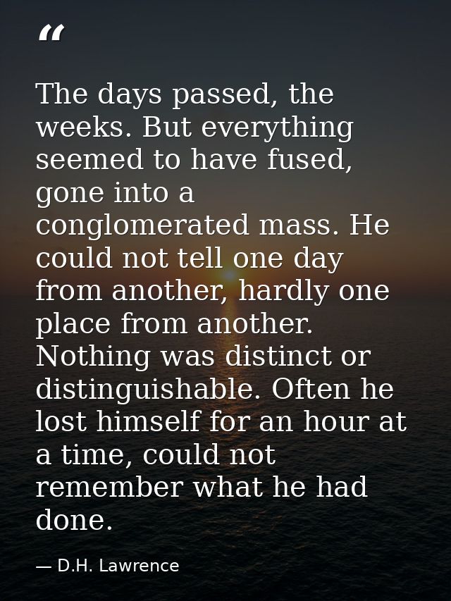 The days passed, the weeks. But everything seemed to have fused, gone into a conglomerated mass. He could not tell one d — D.H. Lawrence
