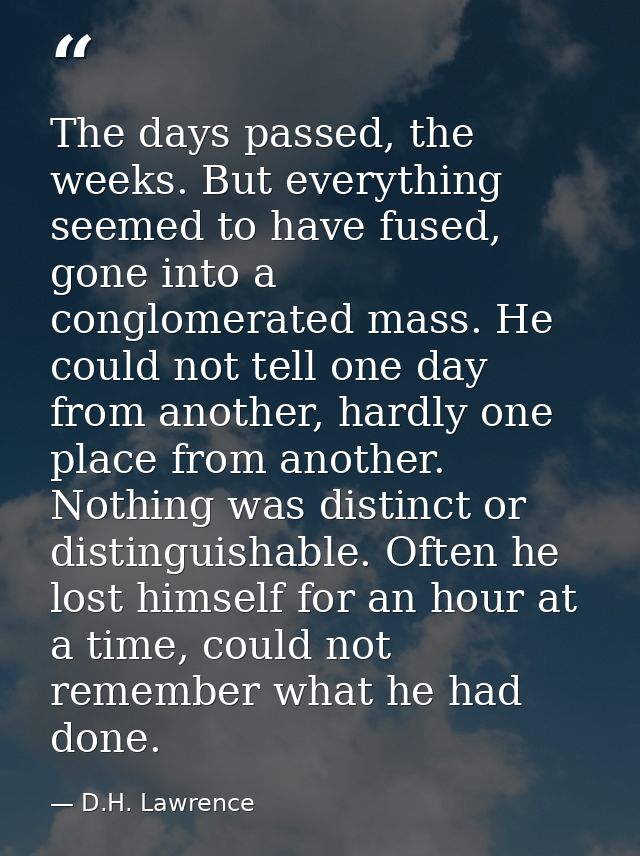 The days passed, the weeks. But everything seemed to have fused, gone into a conglomerated mass. He could not tell one d — D.H. Lawrence