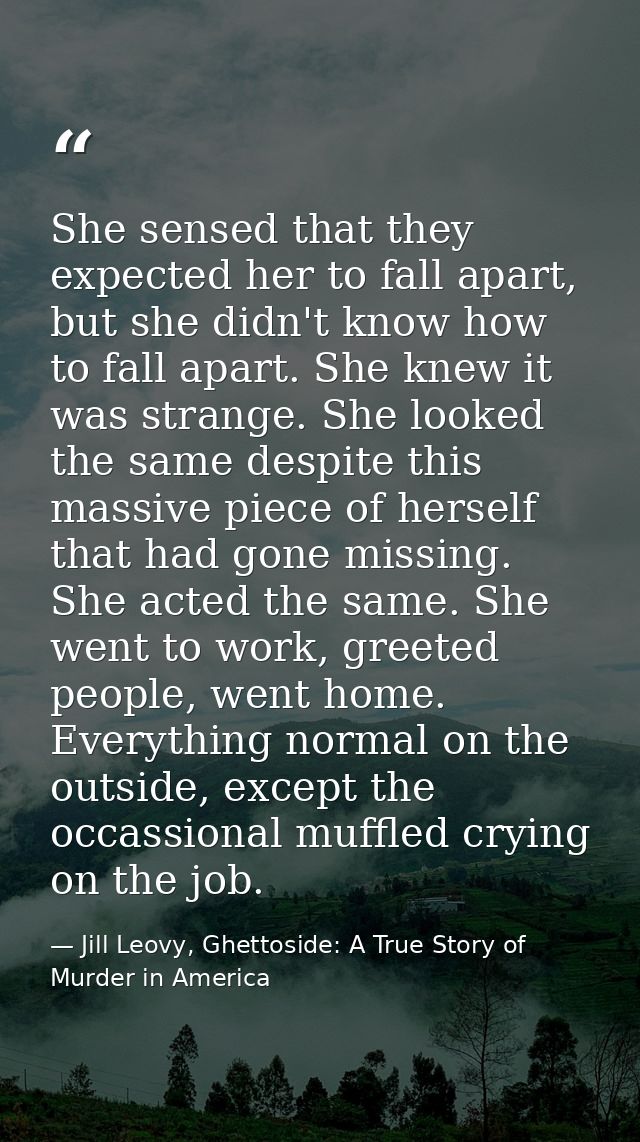 She sensed that they expected her to fall apart, but she didn't know how to fall apart. She knew it was strange. She loo — Jill Leovy, Ghettoside: A True Story of Murder in America