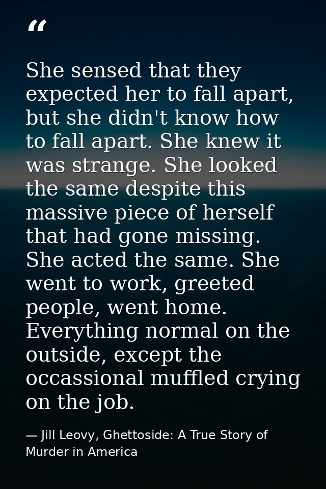 She sensed that they expected her to fall apart, but she didn't know how to fall apart. She knew it was strange. She loo — Jill Leovy, Ghettoside: A True Story of Murder in America