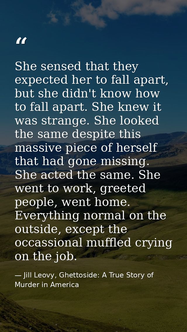 She sensed that they expected her to fall apart, but she didn't know how to fall apart. She knew it was strange. She loo — Jill Leovy, Ghettoside: A True Story of Murder in America