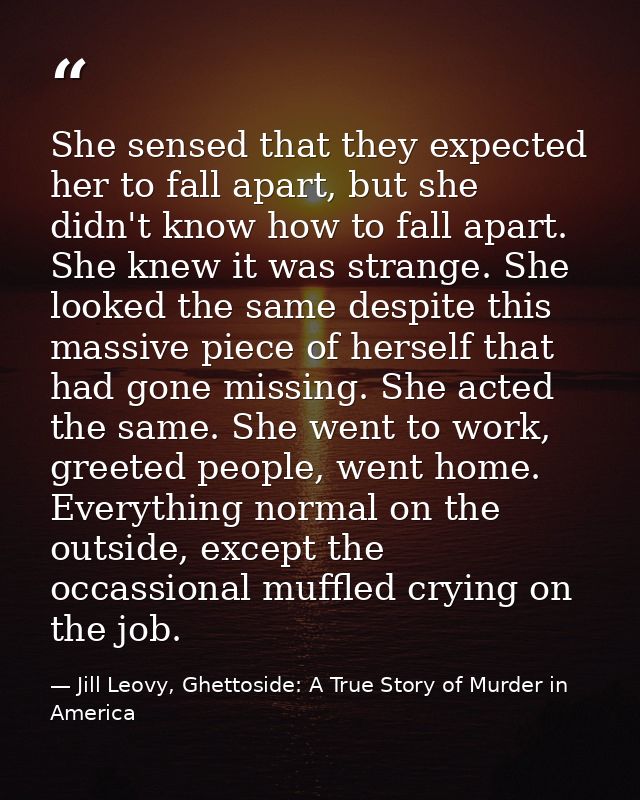 She sensed that they expected her to fall apart, but she didn't know how to fall apart. She knew it was strange. She loo — Jill Leovy, Ghettoside: A True Story of Murder in America
