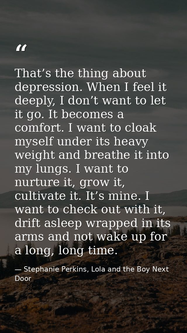 That’s the thing about depression. When I feel it deeply, I don’t want to let it go. It becomes a comfort. I want to clo — Stephanie Perkins, Lola and the Boy Next Door
