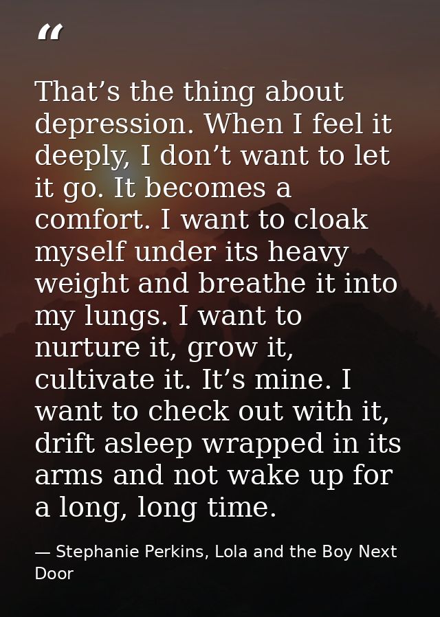 That’s the thing about depression. When I feel it deeply, I don’t want to let it go. It becomes a comfort. I want to clo — Stephanie Perkins, Lola and the Boy Next Door