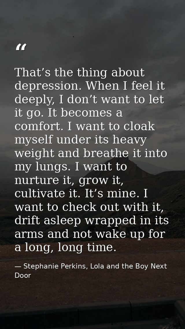 That’s the thing about depression. When I feel it deeply, I don’t want to let it go. It becomes a comfort. I want to clo — Stephanie Perkins, Lola and the Boy Next Door