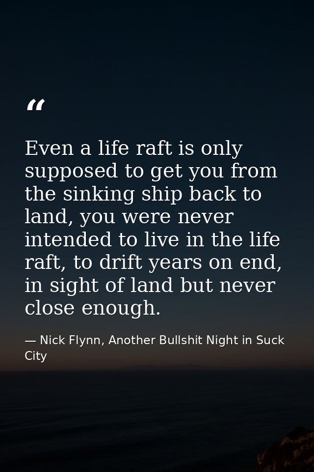 Even a life raft is only supposed to get you from the sinking ship back to land, you were never intended to live in the  — Nick Flynn, Another Bullshit Night in Suck City