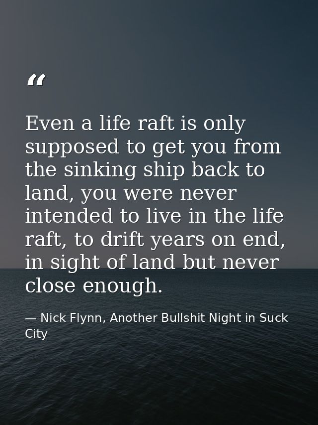 Even a life raft is only supposed to get you from the sinking ship back to land, you were never intended to live in the  — Nick Flynn, Another Bullshit Night in Suck City