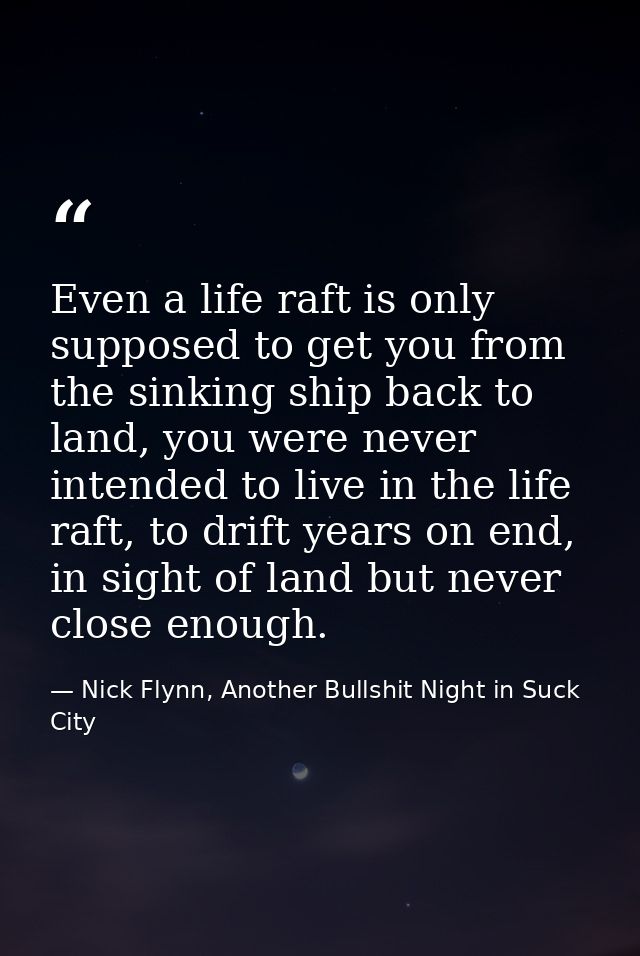 Even a life raft is only supposed to get you from the sinking ship back to land, you were never intended to live in the  — Nick Flynn, Another Bullshit Night in Suck City