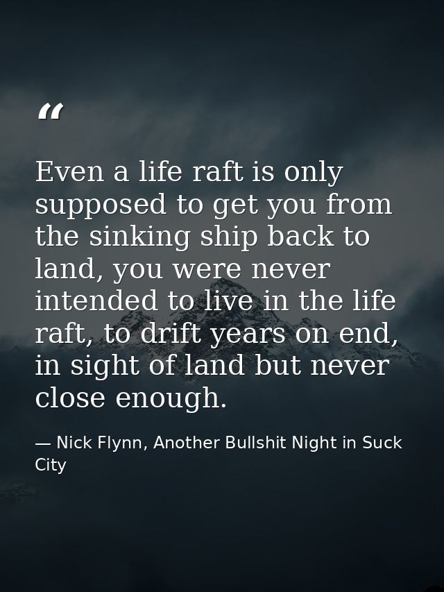 Even a life raft is only supposed to get you from the sinking ship back to land, you were never intended to live in the  — Nick Flynn, Another Bullshit Night in Suck City