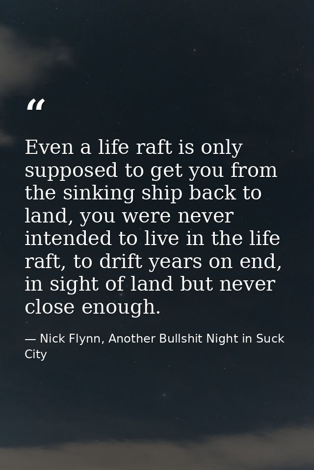 Even a life raft is only supposed to get you from the sinking ship back to land, you were never intended to live in the  — Nick Flynn, Another Bullshit Night in Suck City