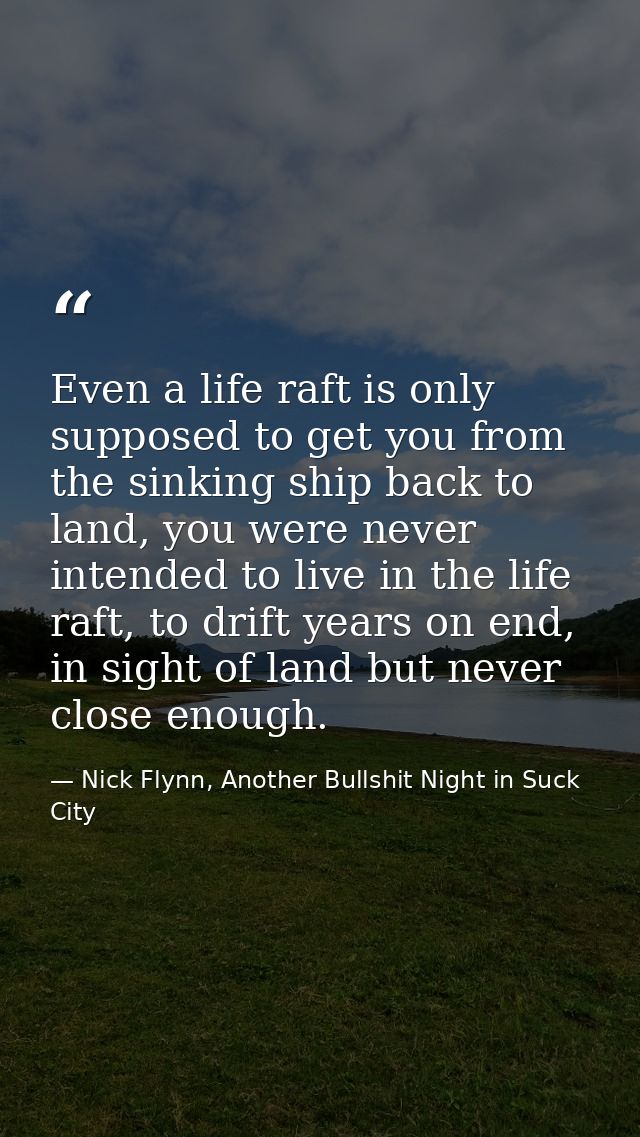 Even a life raft is only supposed to get you from the sinking ship back to land, you were never intended to live in the  — Nick Flynn, Another Bullshit Night in Suck City