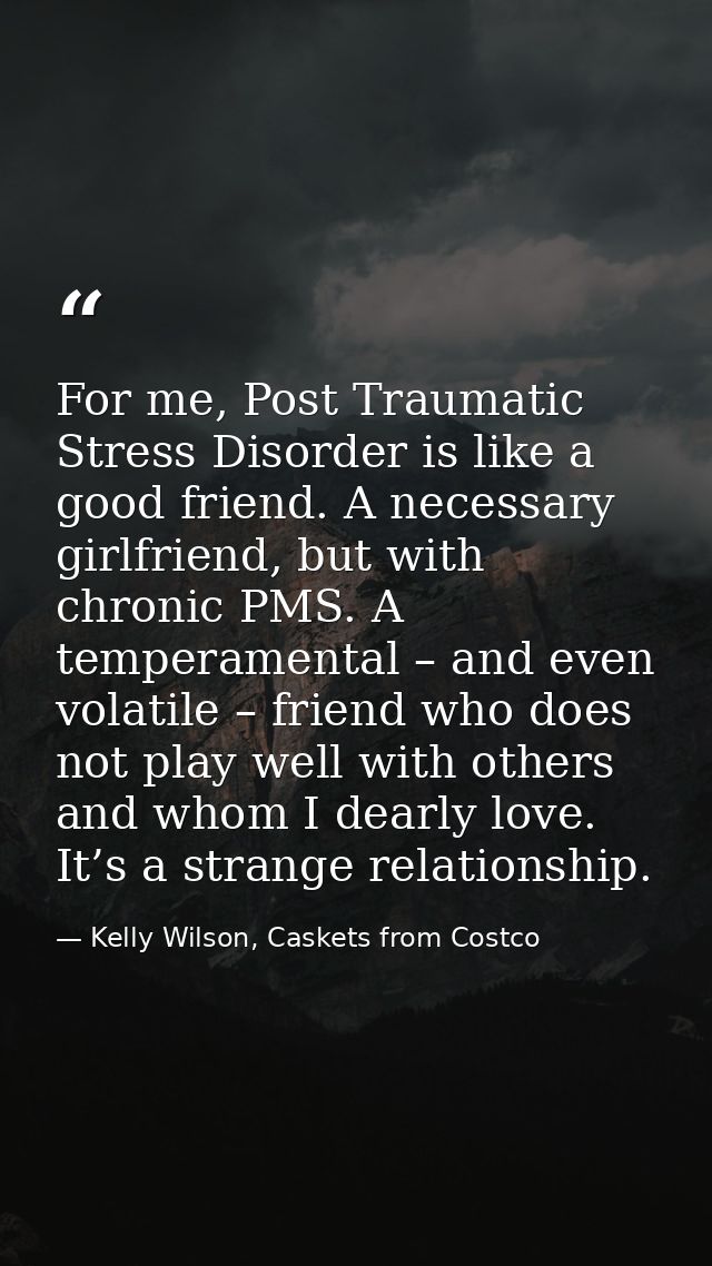 For me, Post Traumatic Stress Disorder is like a good friend. A necessary girlfriend, but with chronic PMS. A temperamen — Kelly Wilson, Caskets from Costco