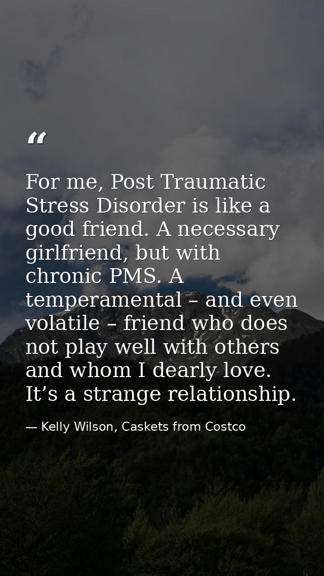 For me, Post Traumatic Stress Disorder is like a good friend. A necessary girlfriend, but with chronic PMS. A temperamen — Kelly Wilson, Caskets from Costco