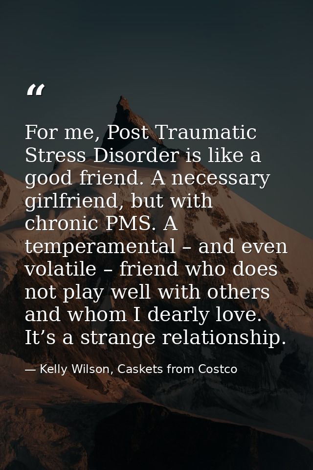 For me, Post Traumatic Stress Disorder is like a good friend. A necessary girlfriend, but with chronic PMS. A temperamen — Kelly Wilson, Caskets from Costco