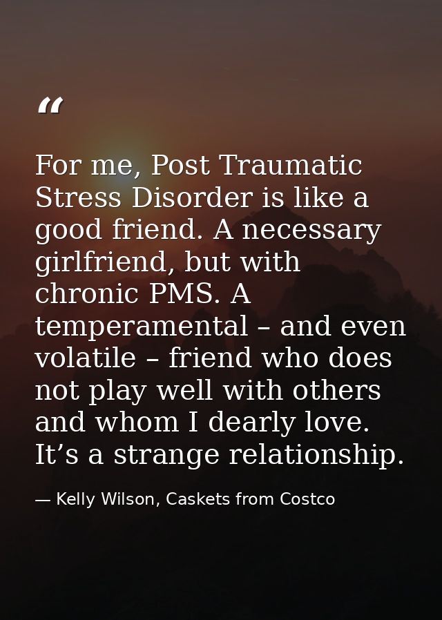 For me, Post Traumatic Stress Disorder is like a good friend. A necessary girlfriend, but with chronic PMS. A temperamen — Kelly Wilson, Caskets from Costco