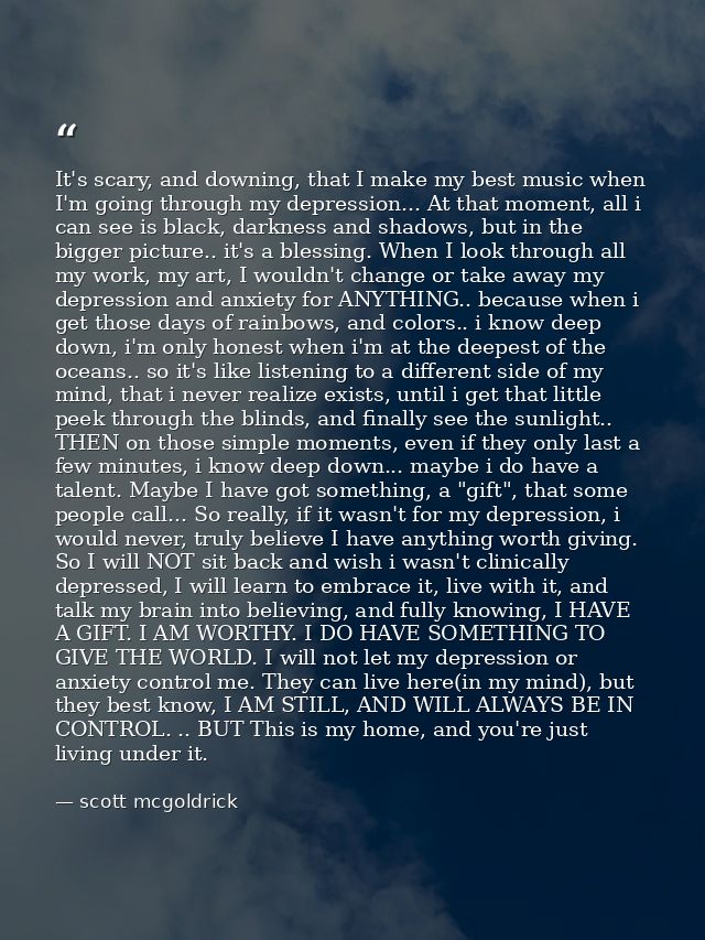 It's scary, and downing, that I make my best music when I'm going through my depression... At that moment, all i can see — scott mcgoldrick