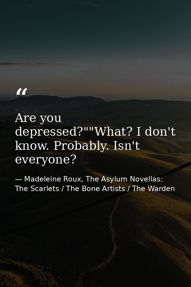 Are you depressed?""What? I don't know. Probably. Isn't everyone? — Madeleine Roux, The Asylum Novellas: The Scarlets / The Bone Artists / The Warden