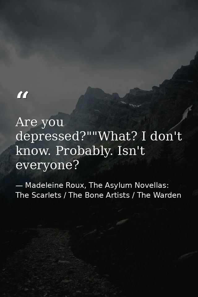 Are you depressed?""What? I don't know. Probably. Isn't everyone? — Madeleine Roux, The Asylum Novellas: The Scarlets / The Bone Artists / The Warden