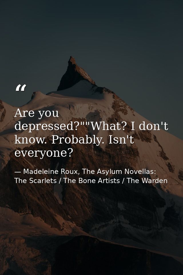 Are you depressed?""What? I don't know. Probably. Isn't everyone? — Madeleine Roux, The Asylum Novellas: The Scarlets / The Bone Artists / The Warden