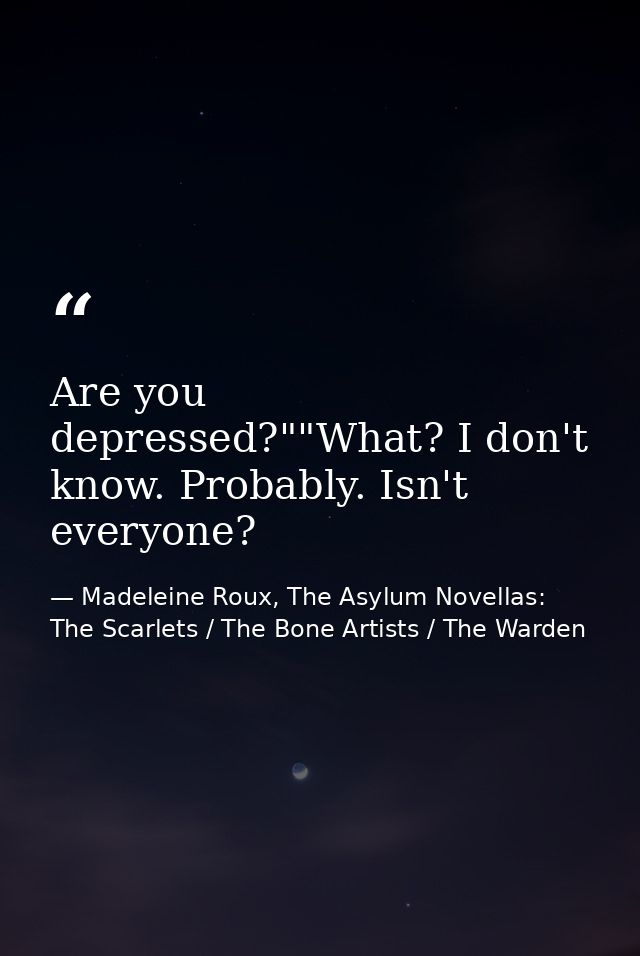 Are you depressed?""What? I don't know. Probably. Isn't everyone? — Madeleine Roux, The Asylum Novellas: The Scarlets / The Bone Artists / The Warden