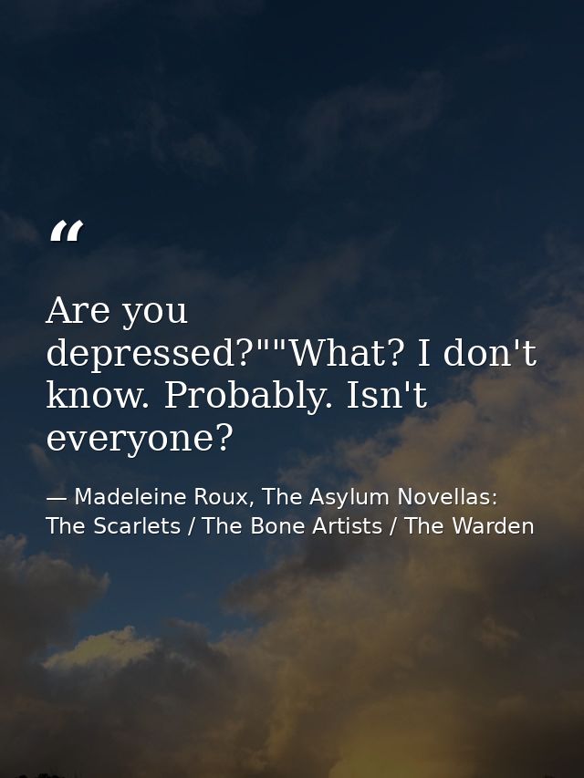 Are you depressed?""What? I don't know. Probably. Isn't everyone? — Madeleine Roux, The Asylum Novellas: The Scarlets / The Bone Artists / The Warden