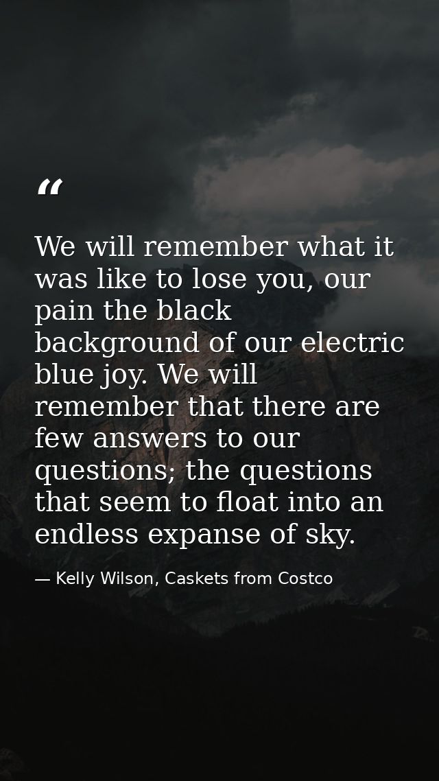 We will remember what it was like to lose you, our pain the black background of our electric blue joy. We will remember  — Kelly Wilson, Caskets from Costco