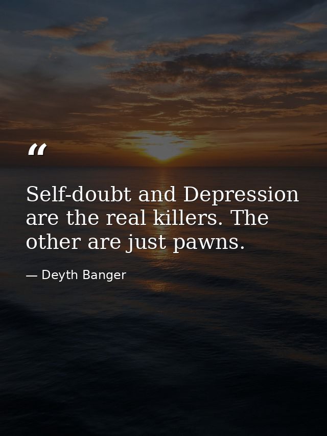 Self-doubt and Depression are the real killers. The other are just pawns. — Deyth Banger