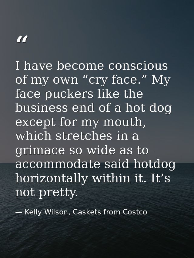 I have become conscious of my own “cry face.” My face puckers like the business end of a hot dog except for my mouth, wh — Kelly Wilson, Caskets from Costco