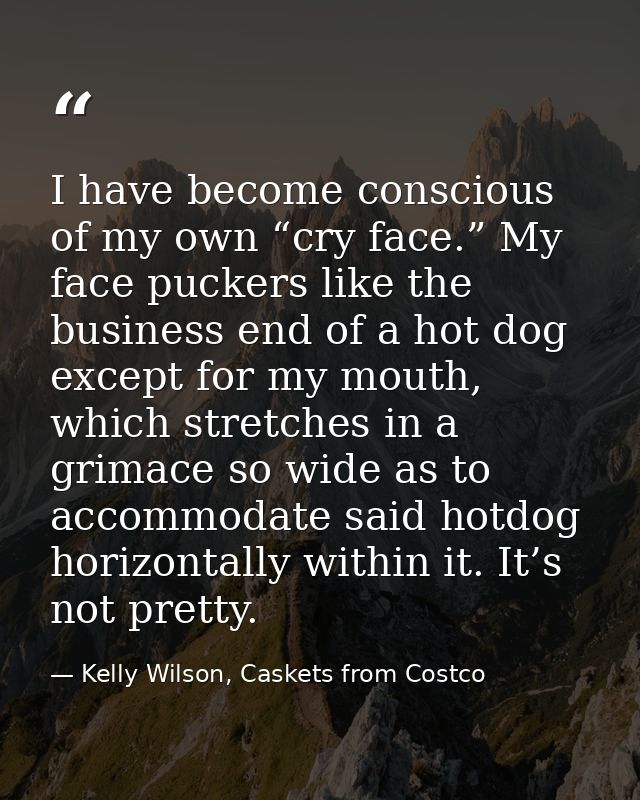 I have become conscious of my own “cry face.” My face puckers like the business end of a hot dog except for my mouth, wh — Kelly Wilson, Caskets from Costco