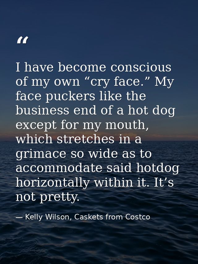 I have become conscious of my own “cry face.” My face puckers like the business end of a hot dog except for my mouth, wh — Kelly Wilson, Caskets from Costco