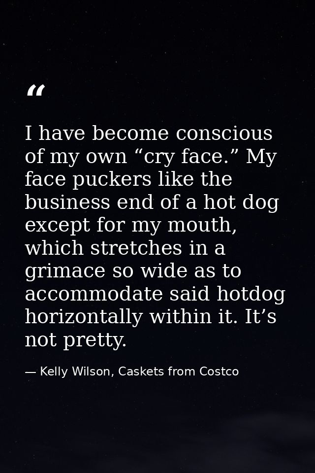 I have become conscious of my own “cry face.” My face puckers like the business end of a hot dog except for my mouth, wh — Kelly Wilson, Caskets from Costco