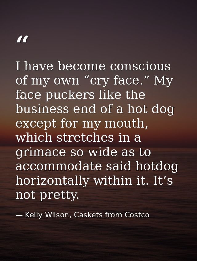 I have become conscious of my own “cry face.” My face puckers like the business end of a hot dog except for my mouth, wh — Kelly Wilson, Caskets from Costco