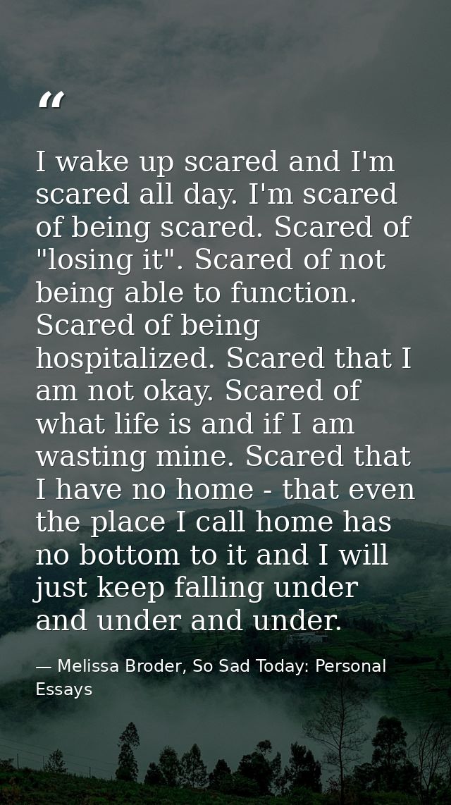 I wake up scared and I'm scared all day. I'm scared of being scared. Scared of "losing it". Scared of not being able to  — Melissa Broder, So Sad Today: Personal Essays