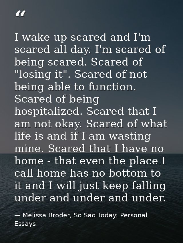 I wake up scared and I'm scared all day. I'm scared of being scared. Scared of "losing it". Scared of not being able to  — Melissa Broder, So Sad Today: Personal Essays