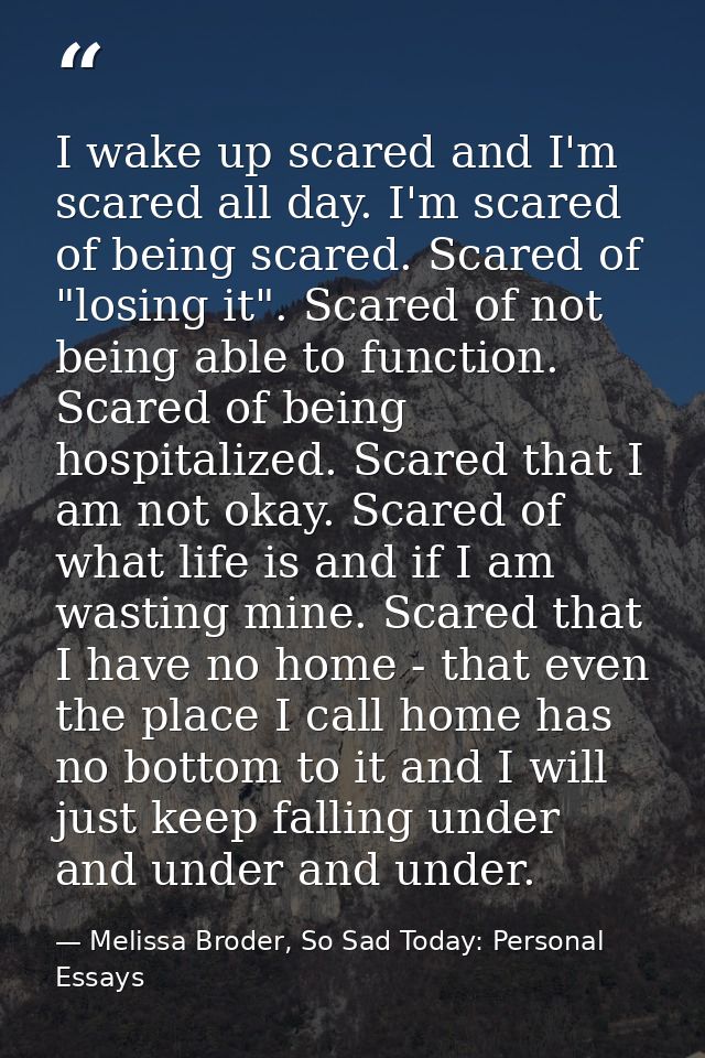 I wake up scared and I'm scared all day. I'm scared of being scared. Scared of "losing it". Scared of not being able to  — Melissa Broder, So Sad Today: Personal Essays