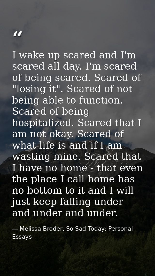 I wake up scared and I'm scared all day. I'm scared of being scared. Scared of "losing it". Scared of not being able to  — Melissa Broder, So Sad Today: Personal Essays
