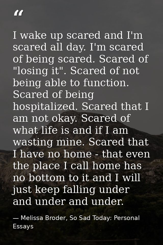 I wake up scared and I'm scared all day. I'm scared of being scared. Scared of "losing it". Scared of not being able to  — Melissa Broder, So Sad Today: Personal Essays