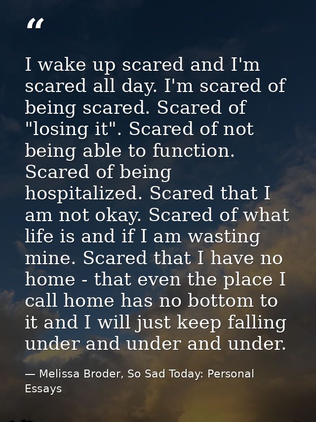 I wake up scared and I'm scared all day. I'm scared of being scared. Scared of "losing it". Scared of not being able to  — Melissa Broder, So Sad Today: Personal Essays