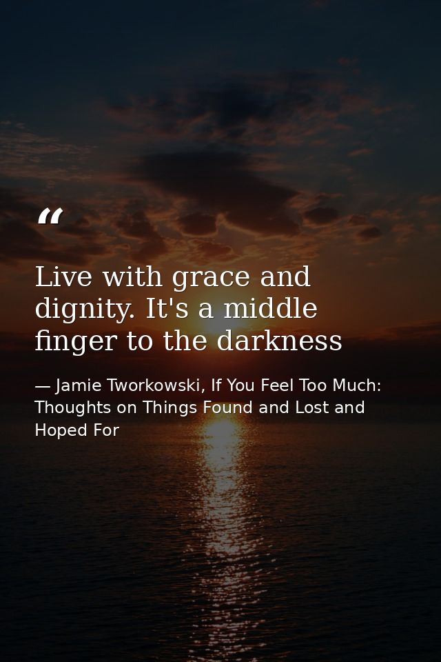 Live with grace and dignity. It's a middle finger to the darkness — Jamie Tworkowski, If You Feel Too Much: Thoughts on Things Found and Lost and Hoped For
