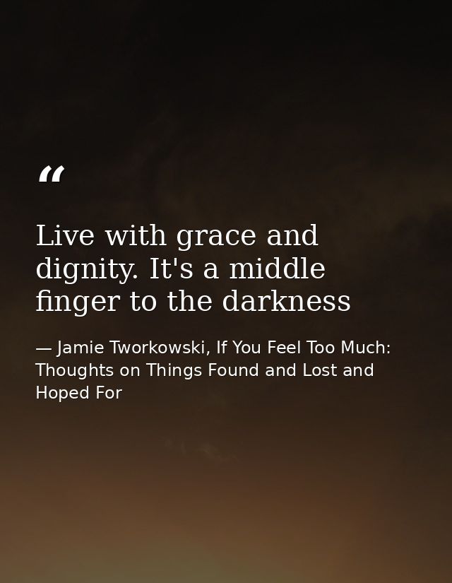 Live with grace and dignity. It's a middle finger to the darkness — Jamie Tworkowski, If You Feel Too Much: Thoughts on Things Found and Lost and Hoped For