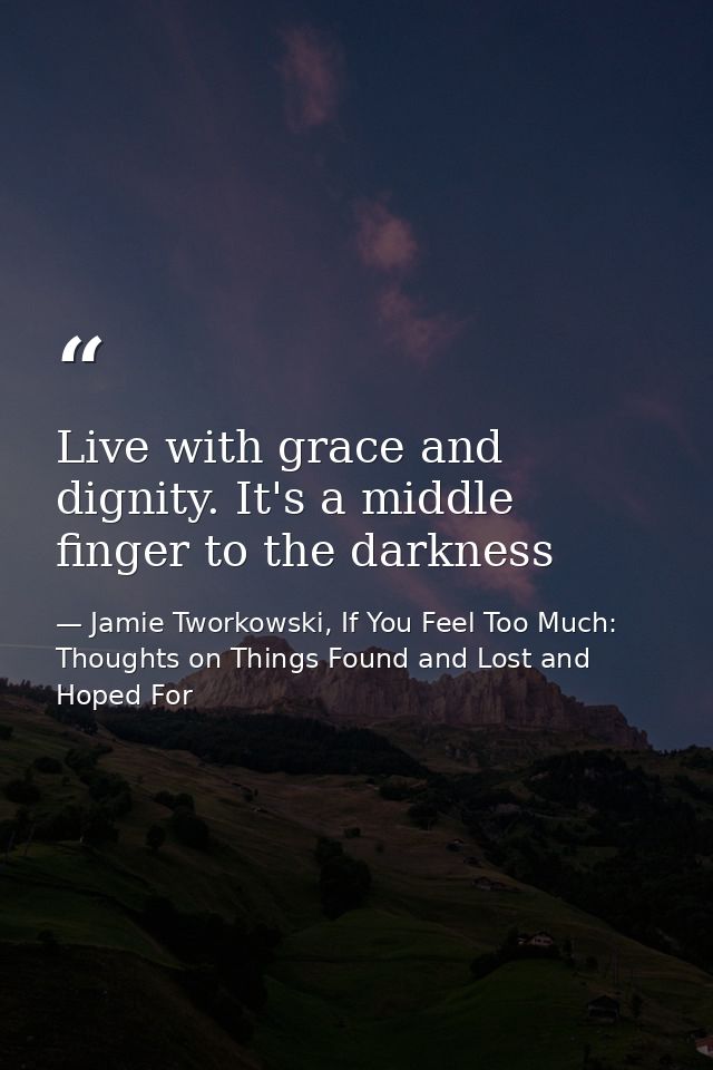 Live with grace and dignity. It's a middle finger to the darkness — Jamie Tworkowski, If You Feel Too Much: Thoughts on Things Found and Lost and Hoped For